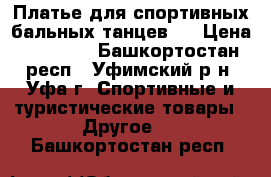 Платье для спортивных бальных танцев   › Цена ­ 12 000 - Башкортостан респ., Уфимский р-н, Уфа г. Спортивные и туристические товары » Другое   . Башкортостан респ.